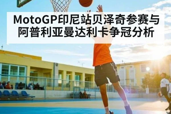 MotoGP印尼站贝泽奇参赛与阿普利亚曼达利卡争冠分析 | Kaiyun APP
